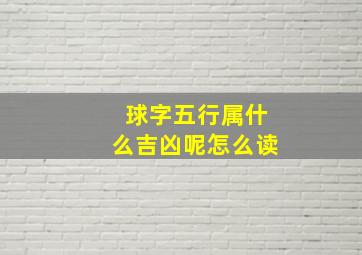 球字五行属什么吉凶呢怎么读