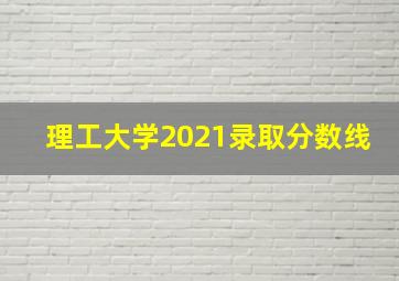 理工大学2021录取分数线