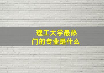 理工大学最热门的专业是什么