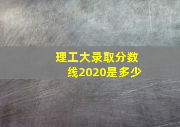 理工大录取分数线2020是多少