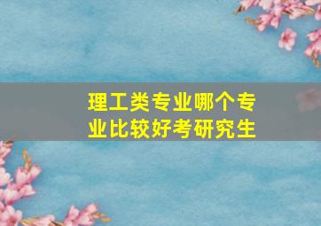 理工类专业哪个专业比较好考研究生