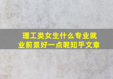 理工类女生什么专业就业前景好一点呢知乎文章