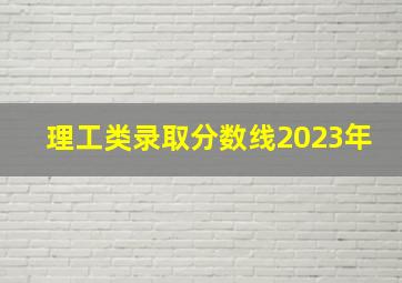 理工类录取分数线2023年