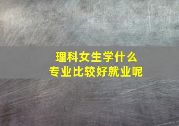 理科女生学什么专业比较好就业呢