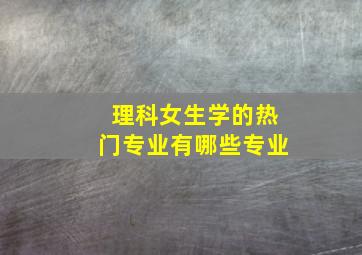 理科女生学的热门专业有哪些专业