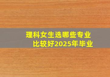 理科女生选哪些专业比较好2025年毕业