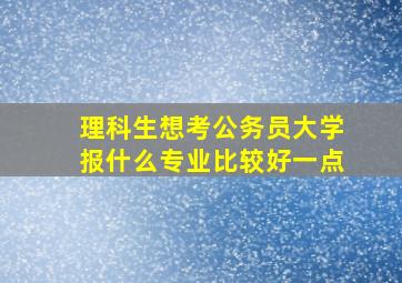 理科生想考公务员大学报什么专业比较好一点