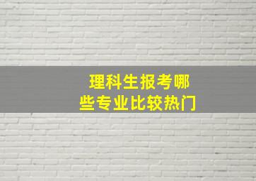 理科生报考哪些专业比较热门