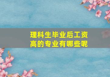 理科生毕业后工资高的专业有哪些呢