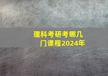 理科考研考哪几门课程2024年