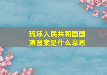 琉球人民共和国国旗图案是什么意思