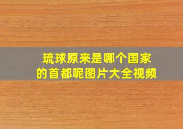 琉球原来是哪个国家的首都呢图片大全视频