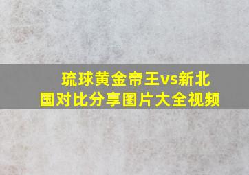 琉球黄金帝王vs新北国对比分享图片大全视频