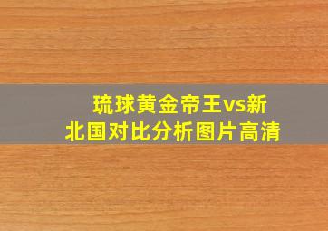 琉球黄金帝王vs新北国对比分析图片高清