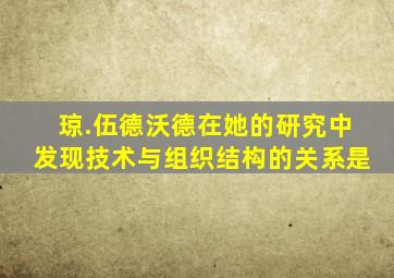 琼.伍德沃德在她的研究中发现技术与组织结构的关系是