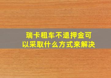 瑞卡租车不退押金可以采取什么方式来解决