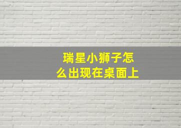 瑞星小狮子怎么出现在桌面上