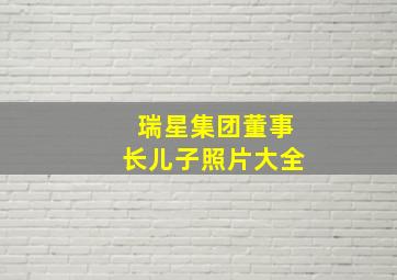 瑞星集团董事长儿子照片大全