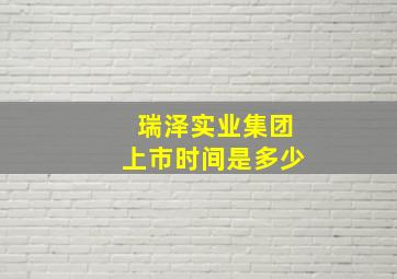 瑞泽实业集团上市时间是多少