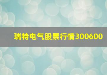 瑞特电气股票行情300600