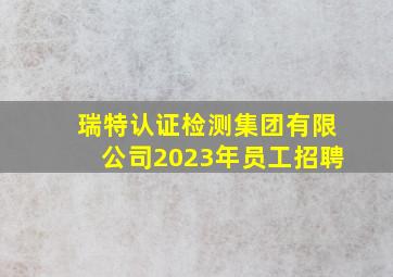 瑞特认证检测集团有限公司2023年员工招聘