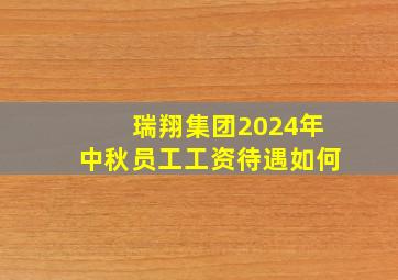 瑞翔集团2024年中秋员工工资待遇如何