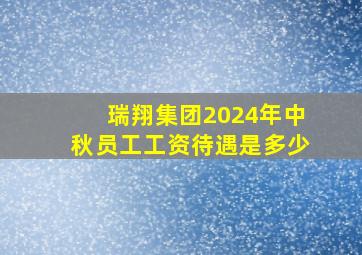 瑞翔集团2024年中秋员工工资待遇是多少