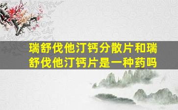 瑞舒伐他汀钙分散片和瑞舒伐他汀钙片是一种药吗