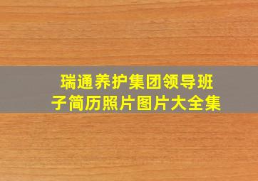 瑞通养护集团领导班子简历照片图片大全集