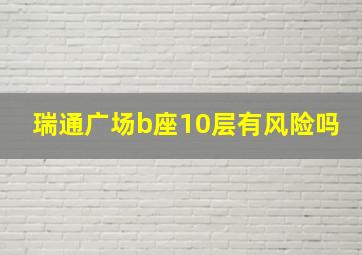 瑞通广场b座10层有风险吗