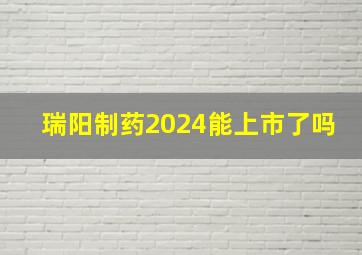 瑞阳制药2024能上市了吗