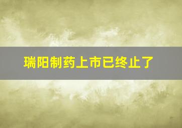 瑞阳制药上市已终止了