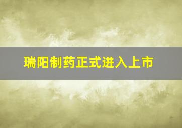 瑞阳制药正式进入上市