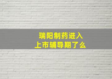 瑞阳制药进入上市辅导期了么