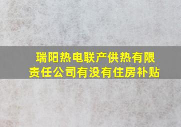 瑞阳热电联产供热有限责任公司有没有住房补贴