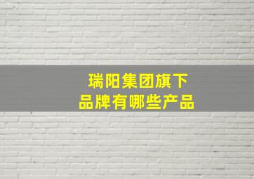 瑞阳集团旗下品牌有哪些产品