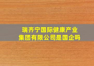 瑞齐宁国际健康产业集团有限公司是国企吗