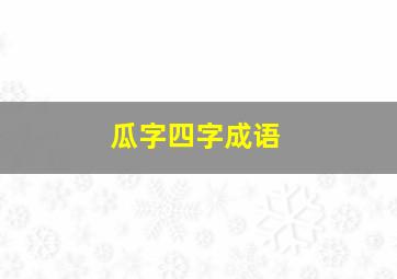 瓜字四字成语