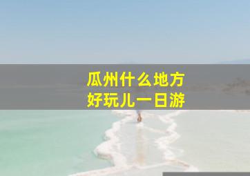 瓜州什么地方好玩儿一日游