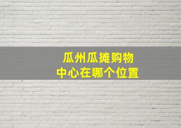 瓜州瓜摊购物中心在哪个位置