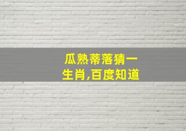 瓜熟蒂落猜一生肖,百度知道