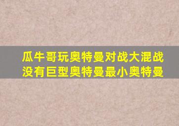 瓜牛哥玩奥特曼对战大混战没有巨型奥特曼最小奥特曼