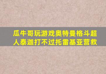 瓜牛哥玩游戏奥特曼格斗超人泰迦打不过托雷基亚营救