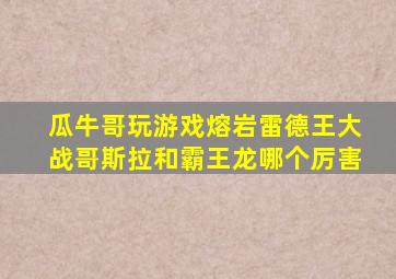 瓜牛哥玩游戏熔岩雷德王大战哥斯拉和霸王龙哪个厉害