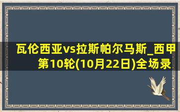 瓦伦西亚vs拉斯帕尔马斯_西甲第10轮(10月22日)全场录像