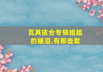 瓦其依合专辑姐姐的眼泪,有那些歌