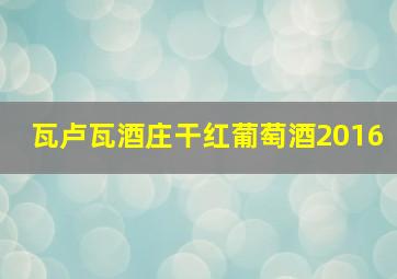 瓦卢瓦酒庄干红葡萄酒2016