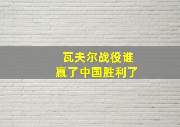 瓦夫尔战役谁赢了中国胜利了