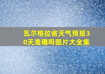 瓦尔格拉省天气预报30天准确吗图片大全集