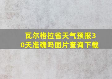 瓦尔格拉省天气预报30天准确吗图片查询下载